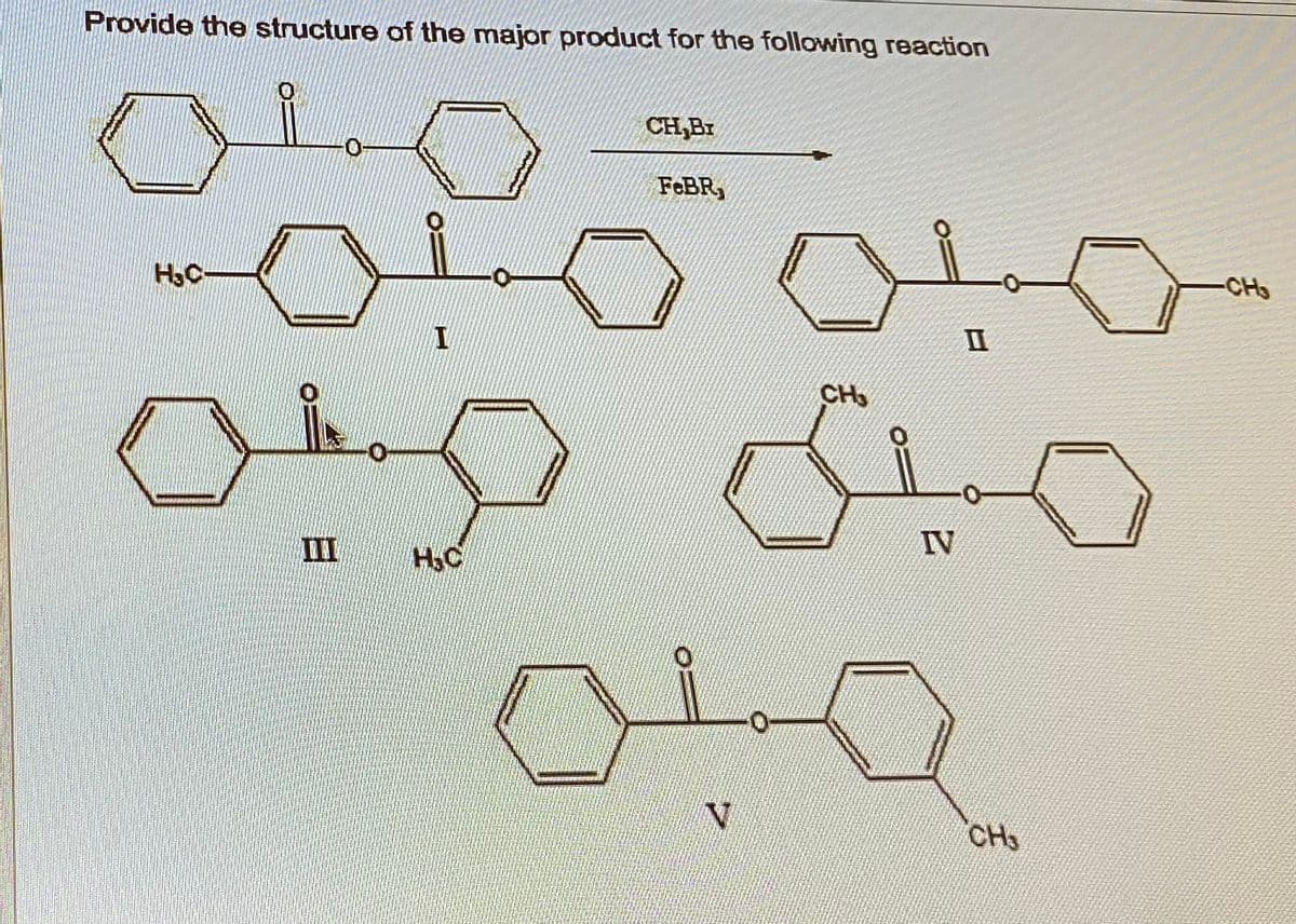 Provide the structure of the major product for the following reaction
H₂C
-0-
I
-0
0
OD
III
H₂C
CH,Br
FeBR,
ميلك
N
CH
I
IV
CH₂
-CH₂