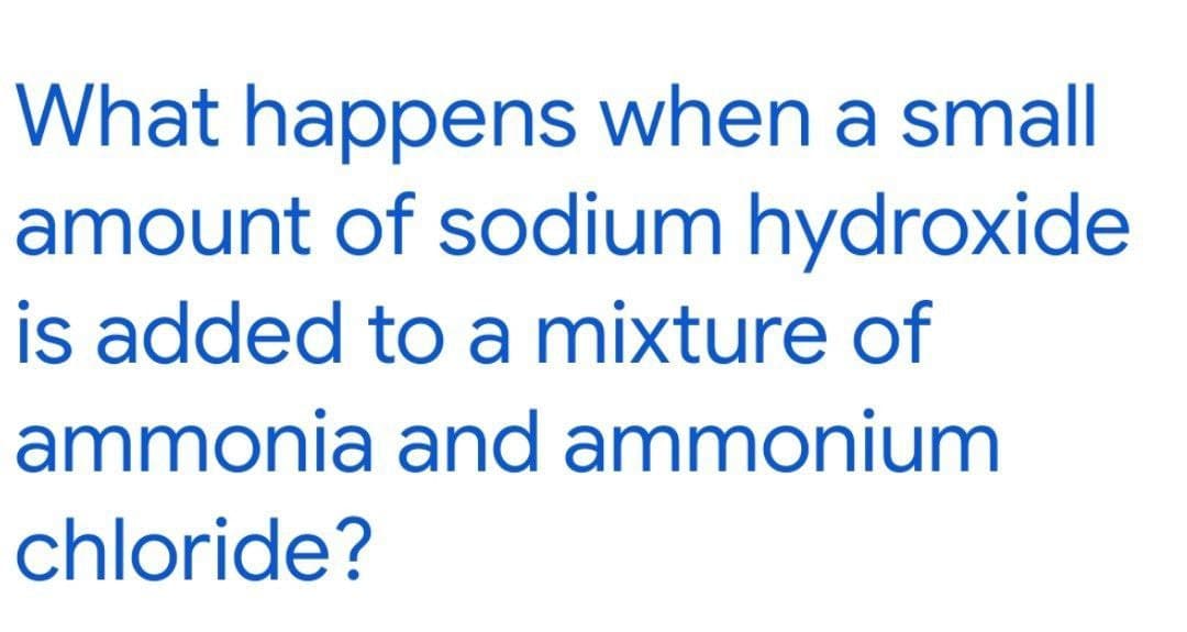 What happens when a small
amount of sodium hydroxide
is added to a mixture of
ammonia and ammonium
chloride?
