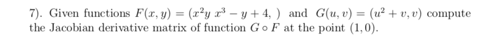 7). Given functions F(x, y) = (x²y x³ – y + 4, ) and G(u, v) = (u² + v, v) compute
the Jacobian derivative matrix of function G o F at the point (1,0).
