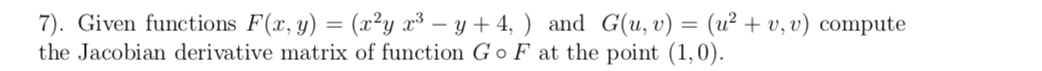 7). Given functions F(x, y) = (x²y x³ – y + 4, ) and G(u, v) = (u² + v, v) compute
the Jacobian derivative matrix of function G o F at the point (1,0).
