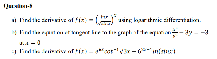 Question-8
Inx
a) Find the derivative of f (x) = ( ) using logarithmic differentiation.
b) Find the equation of tangent line to the graph of the equation - 3y = -3
at x = 0
c) Find the derivative of f (x) = e 6× cot¯1V3x + 62x-1ln(sinx)
