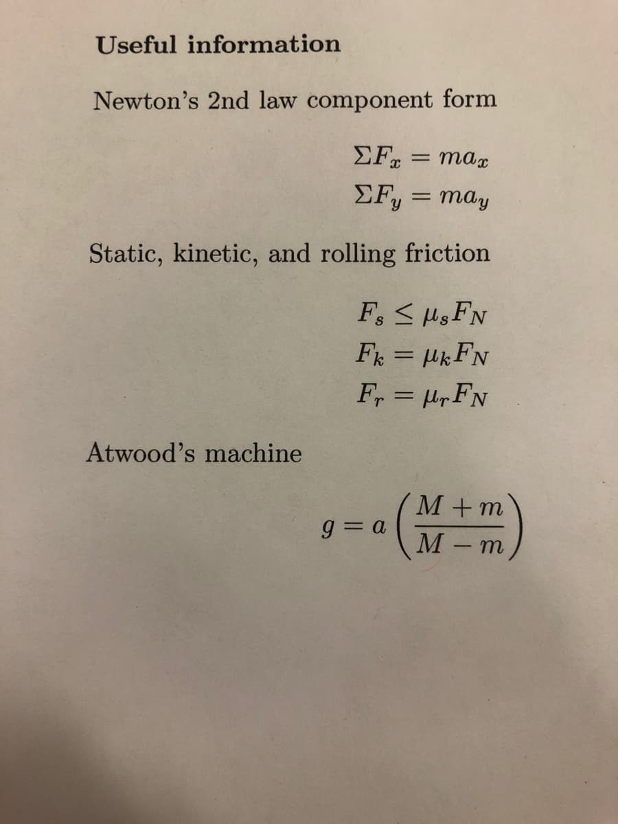 Useful information
Newton's 2nd law component form
ΣFx
= max
ΣFy = may
Static, kinetic, and rolling friction
Atwood's machine
F. < μg Fw
Fk=kFN
Fr=r FN
a (M + m)
-
g=a