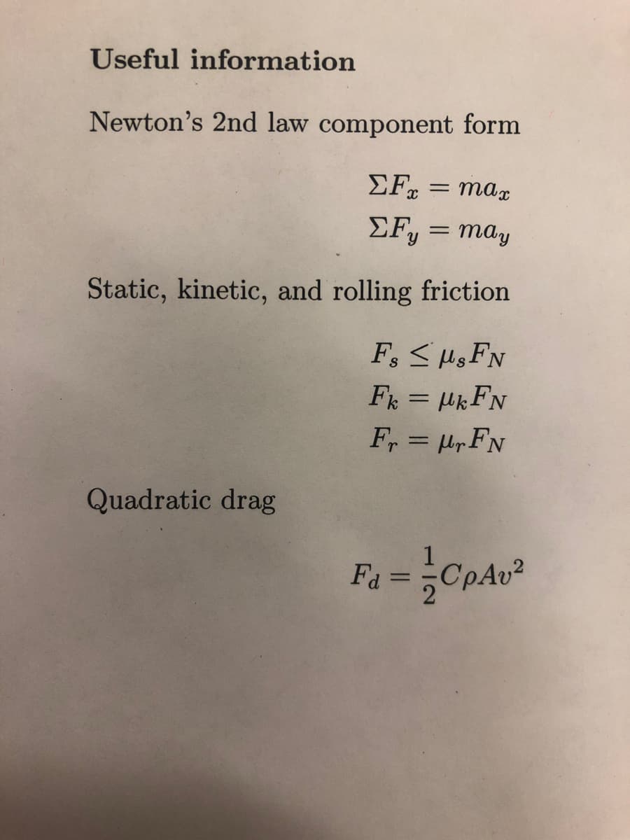 Useful information
Newton's 2nd law component form
ΣFx = max
ΣFy = may
Static, kinetic, and rolling friction
Quadratic drag
Fs ≤s FN
Fk = MkFN
Fr= FN
F₁ = CpAu²