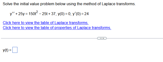 Solve the initial value problem below using the method of Laplace transforms.
y"' + 25y = 150t² - 25t +37,y(0) = 0, y'(0) = 24
Click here to view the table of Laplace transforms.
Click here to view the table of properties of Laplace transforms.
y(t) =