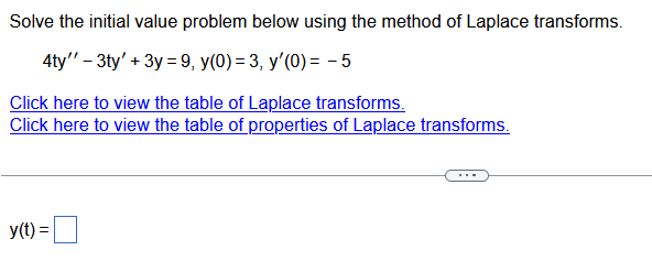 Solve the initial value problem below using the method of Laplace transforms.
4ty" - 3ty' + 3y=9, y(0) = 3, y'(0) = -5
Click here to view the table of Laplace transforms.
Click here to view the table of properties of Laplace transforms.
y(t) =