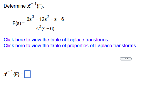 Determine £¹{F}.
F(s) =
6s³ - 12s² - S+6
s³(s-6)
Click here to view the table of Laplace transforms.
Click here to view the table of properties of Laplace transforms.
L {F} =