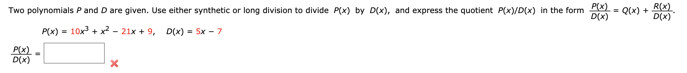 R(x)
D(x)
Two polynomials P and D are given. Use either synthetic or long division to divide P(x) by D(x), and express the quotient P(x)/D(x) in the form
D(x)
Q(x)
=
21x9,
P(x) 10x3 x2
D(x)
= 5x - 7
Р(x)
D(x)
