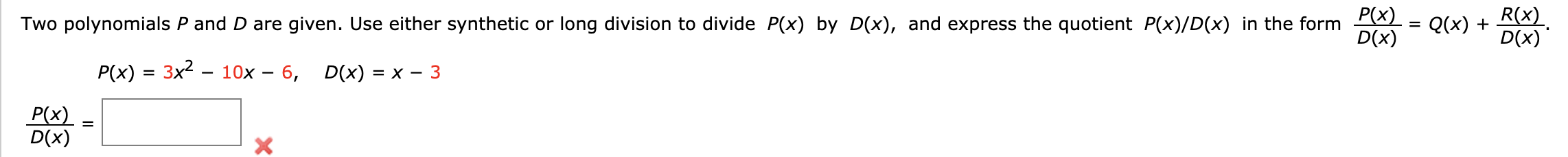 P(x)
D(x)
R(x)
D(x)
Two polynomials P and D are given. Use either synthetic or long division to divide P(x) by D(x), and express the quotient P(x)/D(x) in the form
Q(x)
=
10x 6,
P(x) 3x2
D(x)
= X 3
P(x)
D(x)
