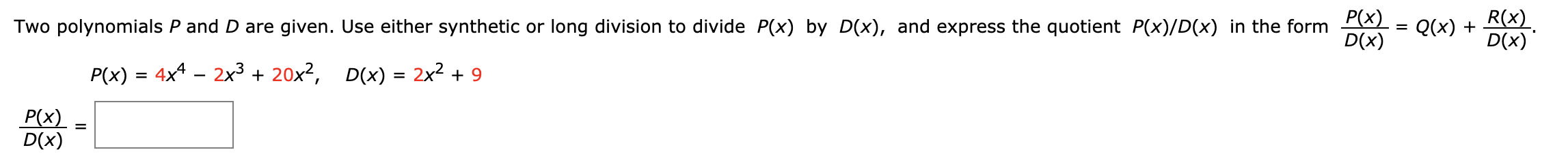 R(x)
D(x)
Р(x)
D(x)
Two polynomials P and D are given. Use either synthetic or long division to divide P(x) by D(x), and express the quotient P(x)/D(x) in the form
Q(x)
=
P(x) 4x4 -2x3 + 20x2, D(x) = 2x2 9
Р(x)
D(x)
