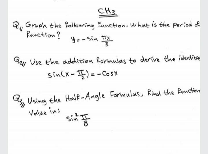 CH3
Graph the following function.what is the period of
Ql
Runction?
Y= - Sin tx
學
Use the dddition formulas to derive the identitie
Qrul
sin(x-I)=-Cosx
Using the Half-Angle Formulas, Rind the Runcton
Value în:
sin II
Hoo
