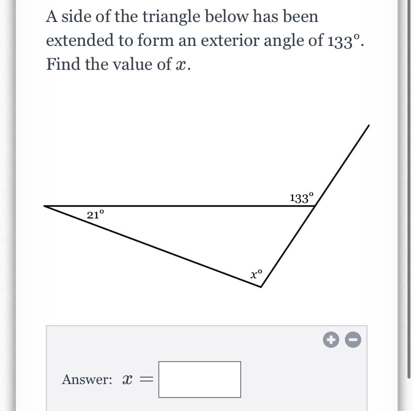 A side of the triangle below has been
extended to form an exterior angle of 133°.
Find the value of x.
133°
21°
Answer: X =
+
