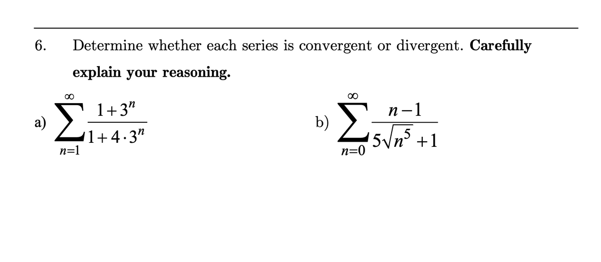 6.
Determine whether each series is convergent or divergent. Carefully
explain your reasoning.
∞
Σ
a)
n=1
1+3"
1+4.3"
b)
Σ
n=0
n-1
ένης
svn5 +1