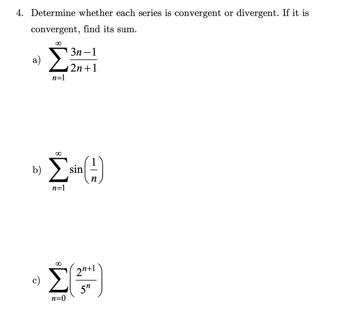 4. Determine whether each series is convergent or divergent. If it is
convergent, find its sum.
∞
a) Σ
c)
n=1
οι Σεπτη (3)
n
n=1
3n-1
2n+1
n=0
2²+1
5″