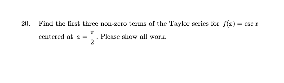20.
Find the first three non-zero terms of the Taylor series for f(x): = CSC X
π
centered at a = Please show all work.
2