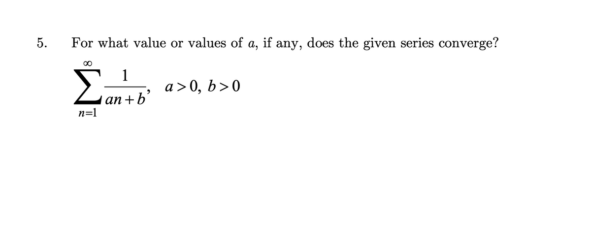 5.
For what value or values of a, if any, does the given series converge?
Σ
n=1
1
an+b'
a > 0, b > 0