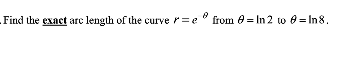 -0
Find the exact arc length of the curve r = e from 0 = ln2 to 0 = ln 8.