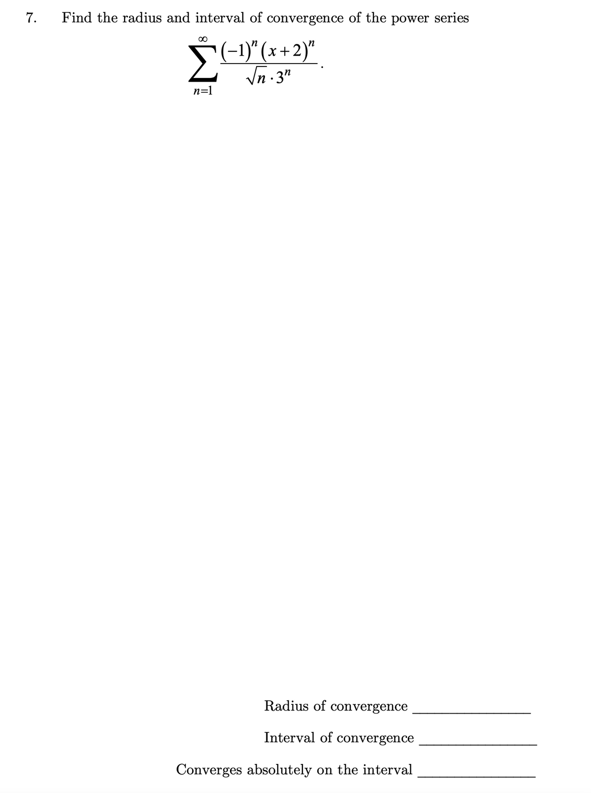 7.
Find the radius and interval of convergence of the power series
Σ
(-1)" (x+2)"
√n.3n
n=1
Radius of convergence
Interval of convergence
Converges absolutely on the interval