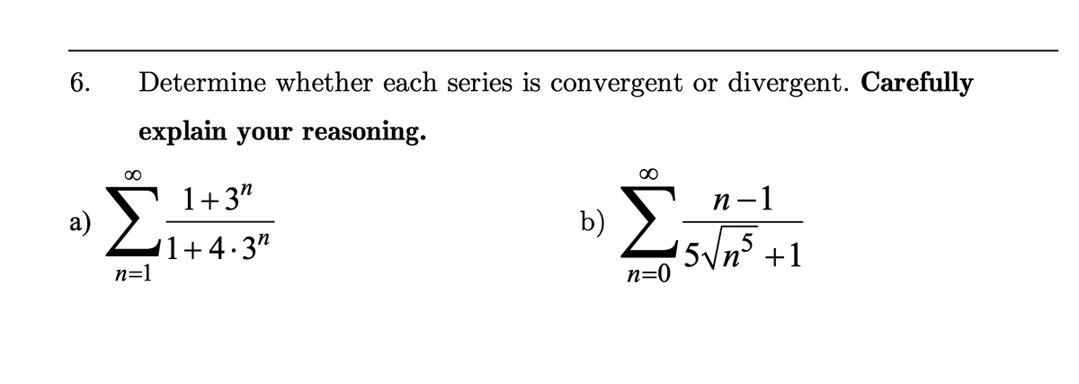 6.
a)
Σ
Determine whether each series is convergent or divergent. Carefully
explain your reasoning.
n=1
1+3"
1+4.3"
∞
Β) Σ
n=0
n-1
15√√n5
+1
