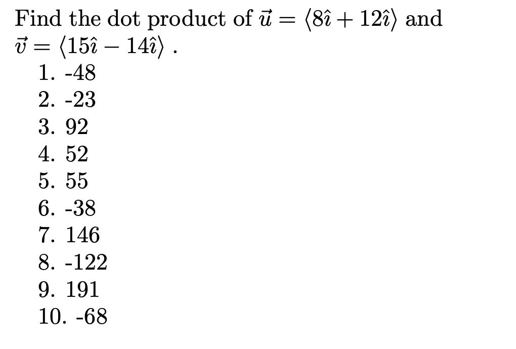 Find the dot product of ū = (8î + 12î) and
T = (15î – 141).
1. -48
-
2. -23
3. 92
4. 52
5. 55
6. -38
7. 146
8. -122
9. 191
10. -68

