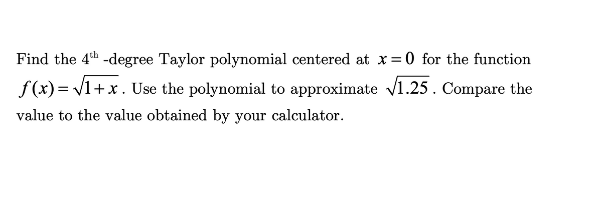 Find the 4th -degree Taylor polynomial centered at x = 0 for the function
f(x)=√1+x. Use the polynomial to approximate √1.25. Compare the
value to the value obtained by your calculator.