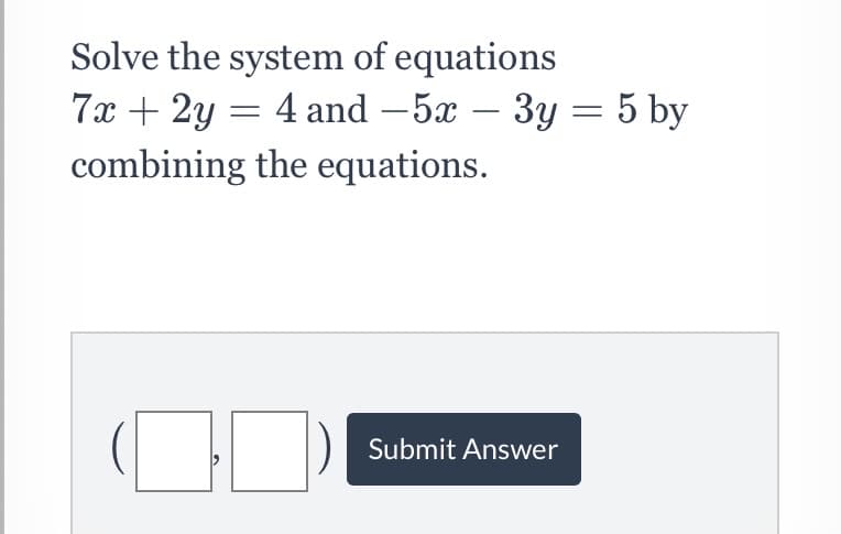 Solve the system of equations
7x + 2y = 4 and – 5x – 3y = 5 by
combining the equations.
Submit Answer
