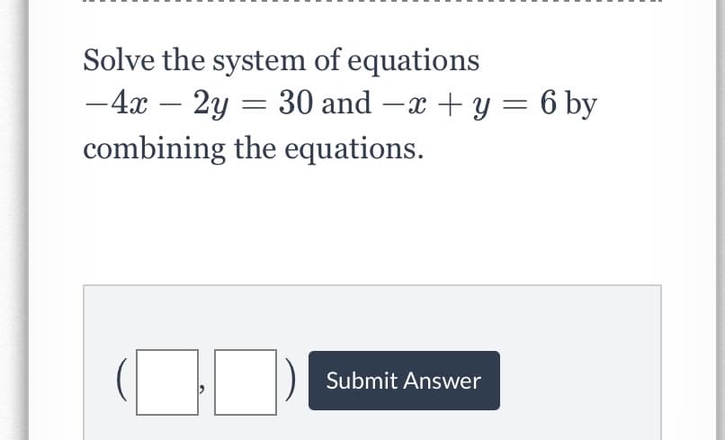 Solve the system of equations
-4x – 2y = 30 and –x + y = 6 by
combining the equations.
Submit Answer
