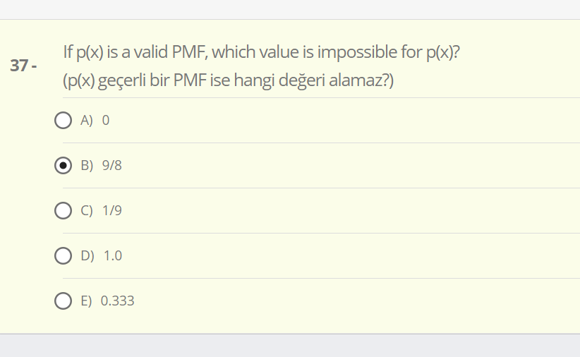 If p(x) is a valid PMF, which value is impossible for p(x)?
37-
(p(x) geçerli bir PMF ise hangi değeri alamaz?)
O A) O
B) 9/8
C) 1/9
O D) 1.0
E) 0.333
