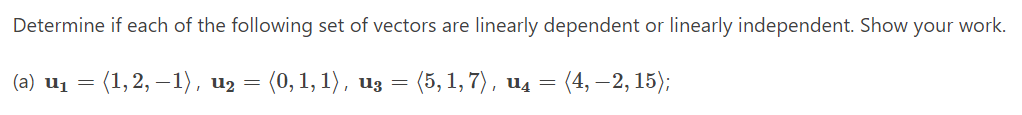 Determine if each of the following set of vectors are linearly dependent or linearly independent. Show your work.
(a) u1 = (1, 2, –1), u2 = (0, 1, 1), u3 = (5, 1, 7) , u4 = (4, – 2, 15);
