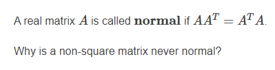 A real matrix A is called normal if AAT = AT A.
Why is a non-square matrix never normal?
