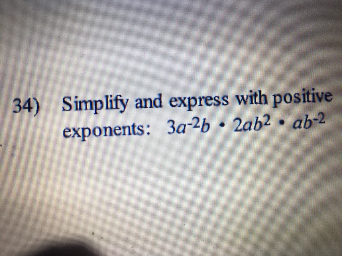 34) Simplify and express with positive
exponents: 3a-2b 2ab2 ab-2
