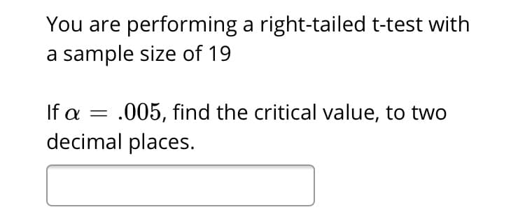 You are performing a right-tailed t-test with
a sample size of 19
Ifα
.005, find the critical value, to two
decimal places.
