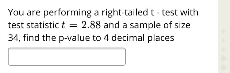 You are performing a right-tailed t - test with
test statistict:
2.88 and a sample of size
34, find the p-value to 4 decimal places
