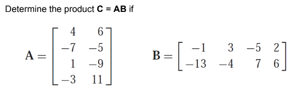 Determine the product C = AB if
4
6
-7
-5
1
-9
-3
11
A =
B =
[₁
-1
-13
3 -5 2
7 6
-4