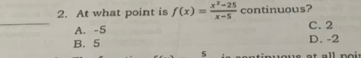 2. At what point is f(x) =
A. -5
B. 5
5
x²-25
x-s
continuous?
C. 2
D. -2
tinuous at all poir