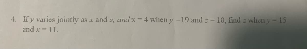 4. If y varies jointly as x and z, and x = 4 when y -19 and z = 10, find z when y = 15
and x = 11.