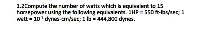 1.2Compute the number of watts which is equivalent to 15
horsepower using the following equivalents. 1HP = 550 ft-lbs/sec; 1
watt = 107 dynes-cm/sec; 1 lb = 444,800 dynes.
