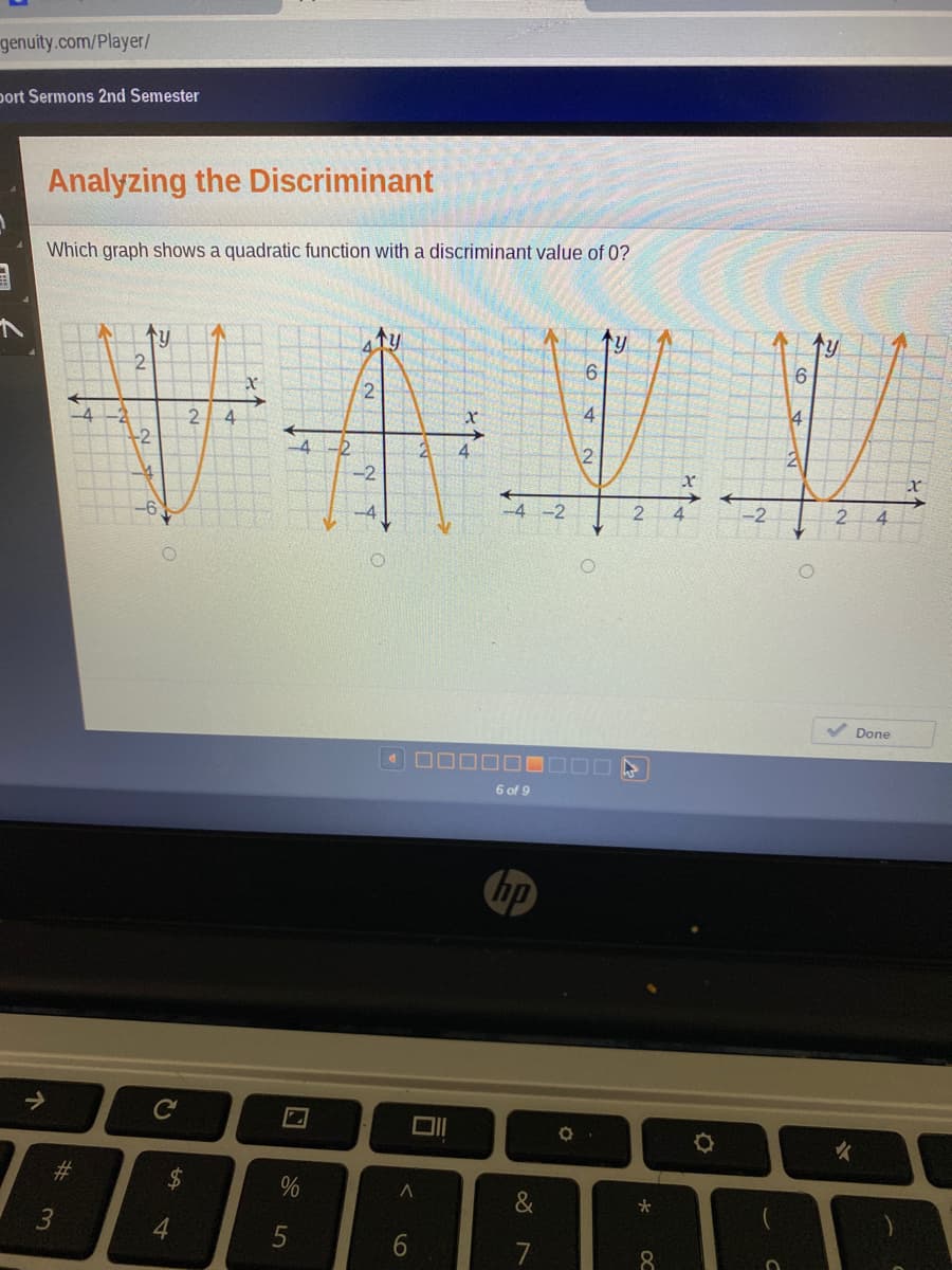 genuity.com/Player/
port Sermons 2nd Semester
Analyzing the Discriminant
Which graph shows a quadratic function with a discriminant value of 0?
个y
ty
6.
2
4
4
4
4.
-2
-2
-2
4.
Done
6 of 9
hp
C
3
6.
8.
96
%24
%23
个
