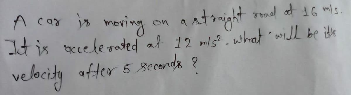 A car is movingy
It is ccele rated af 12 mls². what will be its
a atraight rad at tG mi.
roal ot 16 mls.
on
velocity after 5seconde ?
