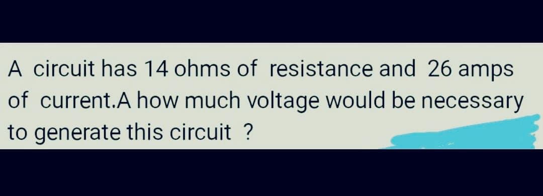 A circuit has 14 ohms of resistance and 26 amps
of current.A how much voltage would be necessary
to generate this circuit ?