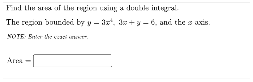 Find the area of the region using a double integral.
The region bounded by y = 3x*, 3x + y = 6, and the x-axis.
NOTE: Enter the exact answer.
Area
