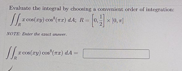Evaluate the integral by choosing a convenient order of integration:
cos(ry) cos (7x) dA; R =
x [0, T]
R.
NOTE: Enter the exact answer.
x cos(ry) cos (Tx) dA =
