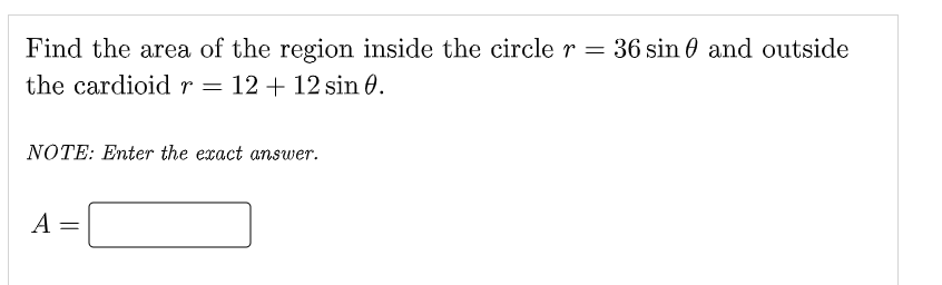 Find the area of the region inside the circle r = 36 sin 0 and outside
the cardioid r =
12 + 12 sin 0.
NOTE: Enter the exact answer.
A
||
