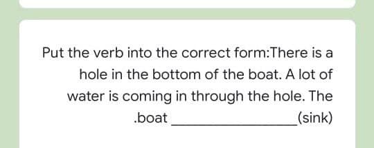 Put the verb into the correct form:There is a
hole in the bottom of the boat. A lot of
water is coming in through the hole. The
.boat
(sink)
