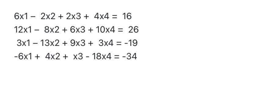 6x1 - 2x2 + 2x3 + 4x4 = 16
12x1 - 8x2 + 6x3 + 10x4 = 26
3x1 – 13x2 + 9x3 + 3x4 = -19
-6x1 + 4x2 + x3 - 18x4 = -34
