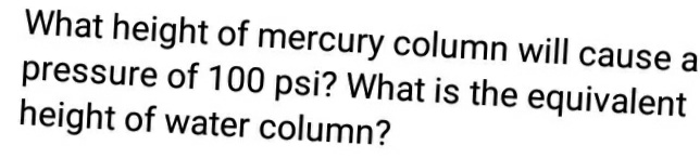 What height of mercury column will cause a
pressure of 100 psi? What is the equivalent
height of water column?
