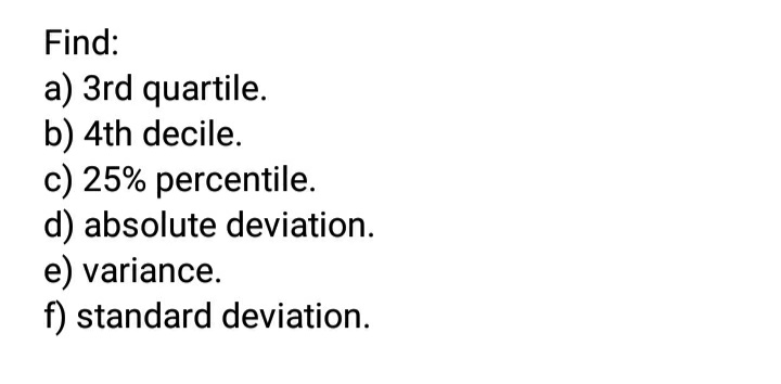 Find:
a) 3rd quartile.
b) 4th decile.
c) 25% percentile.
d) absolute deviation.
e) variance.
f) standard deviation.
