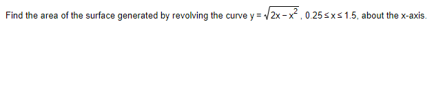 Find the area of the surface generated by revolving the curve y = /2x-x, 0.25 sxs1.5, about the x-axis.
