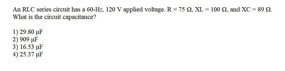 An RLC series circuit has a 60-Hz, 120 V applied voltage. R = 75 N, XL = 100 2, and XC = 89 N.
What is the circuit capacitance?
1) 29.80 µF
2) 909 µF
3) 16.53 µF
4) 25.37 µF
