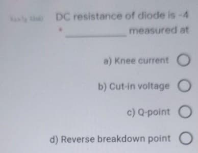 asly th
DC resistance of diode is-4
measured at
a) Knee current
b) Cut-in voltage
c) Q-point O
d) Reverse breakdown point O
