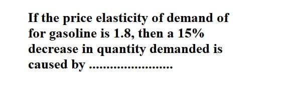 If the price elasticity of demand of
for gasoline is 1.8, then a 15%
decrease in quantity demanded is
caused by ....
